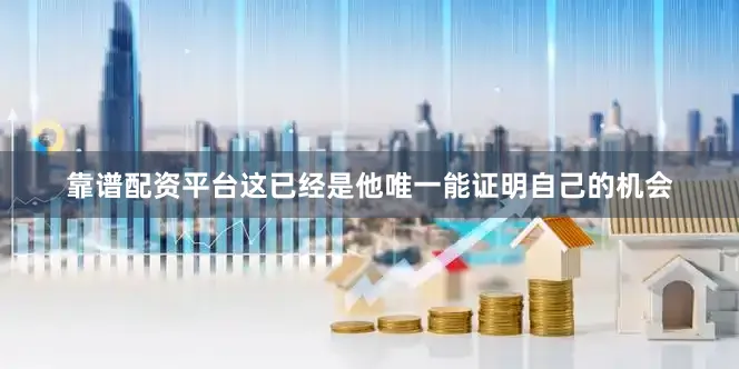 靠谱配资平台这已经是他唯一能证明自己的机会
