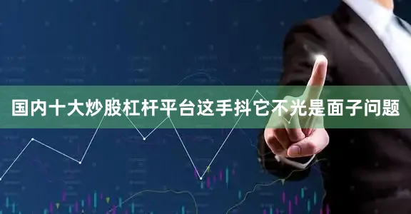 国内十大炒股杠杆平台这手抖它不光是面子问题