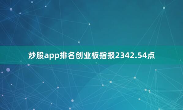 炒股app排名创业板指报2342.54点