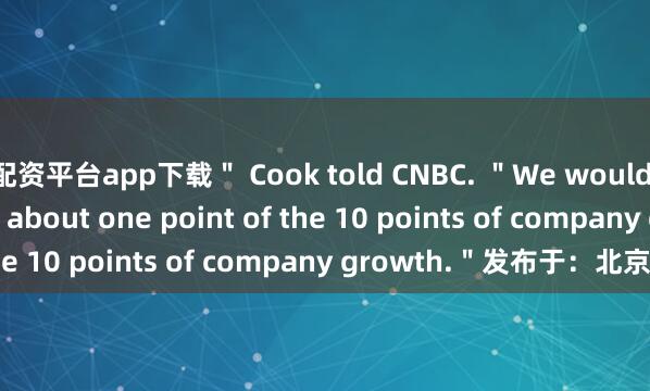 配资平台app下载＂ Cook told CNBC. ＂We would estimate it to be about one point of the 10 points of company growth.＂发布于：北京市