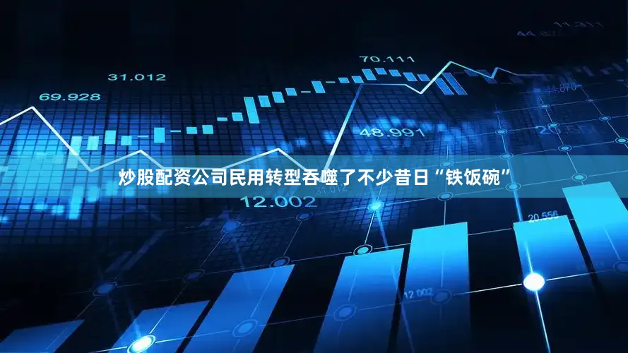 炒股配资公司民用转型吞噬了不少昔日“铁饭碗”