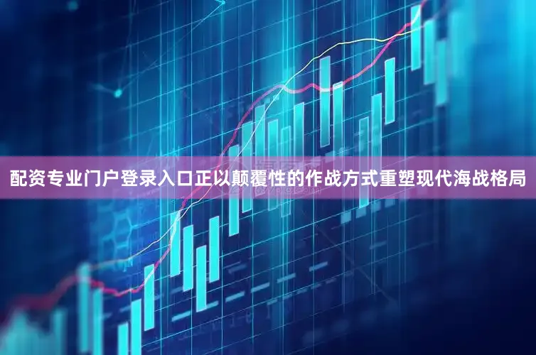 配资专业门户登录入口正以颠覆性的作战方式重塑现代海战格局