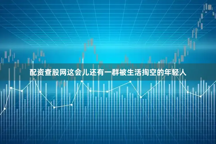 配资查股网这会儿还有一群被生活掏空的年轻人