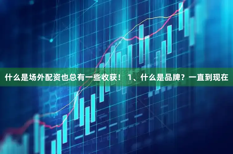 什么是场外配资也总有一些收获！ 1、什么是品牌？一直到现在