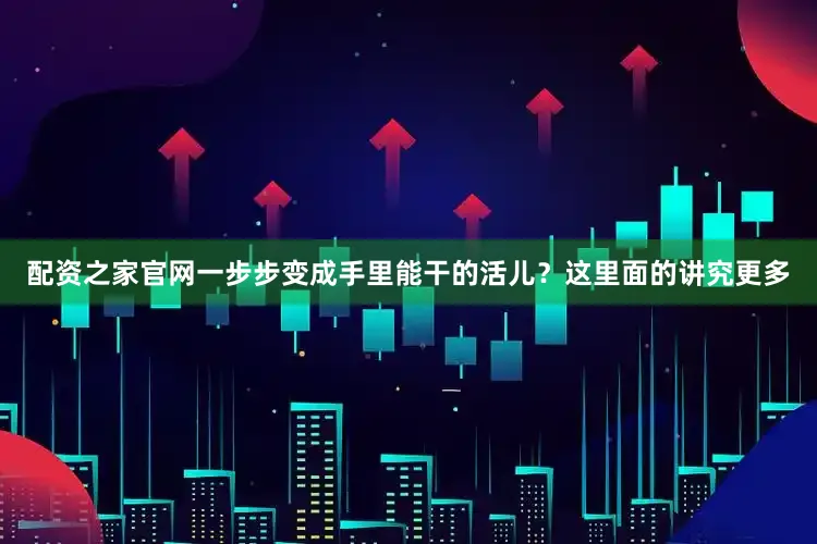 配资之家官网一步步变成手里能干的活儿？这里面的讲究更多