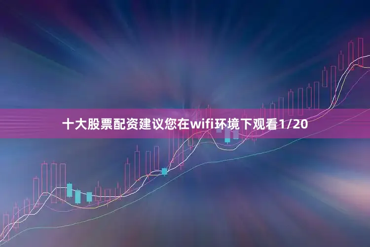 十大股票配资建议您在wifi环境下观看1/20