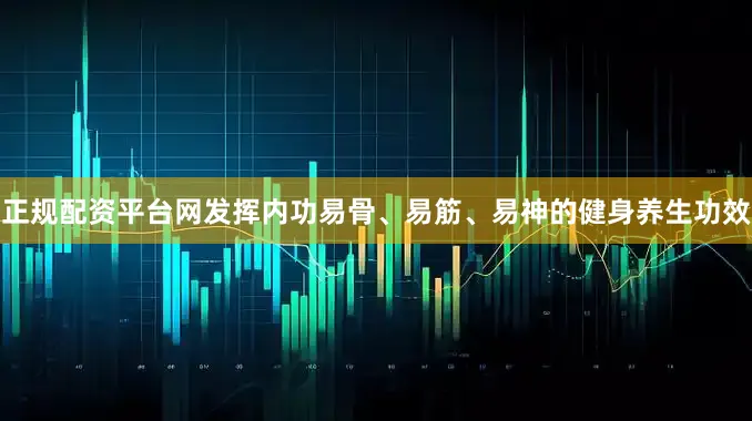 正规配资平台网发挥内功易骨、易筋、易神的健身养生功效
