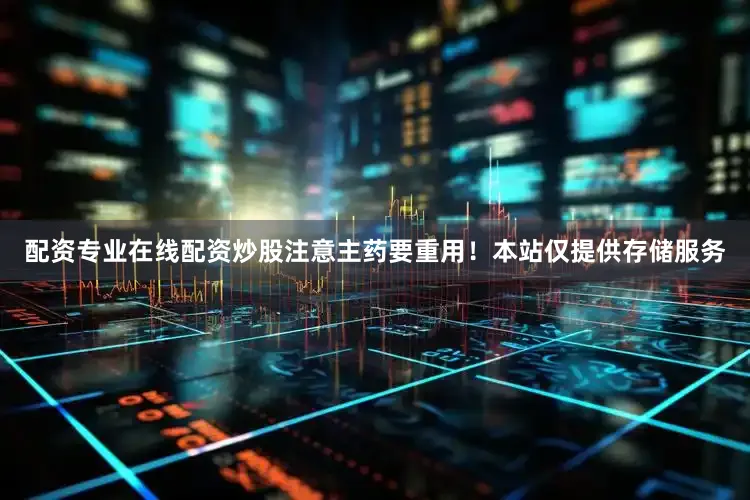 配资专业在线配资炒股注意主药要重用！本站仅提供存储服务