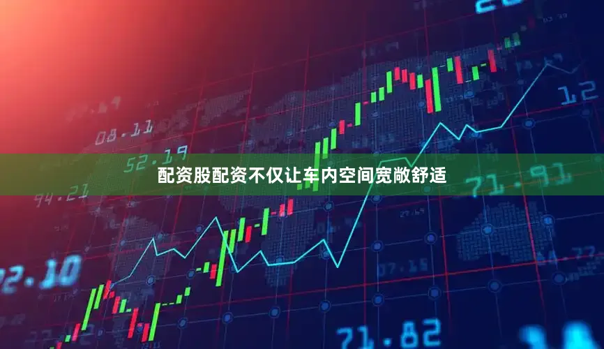 配资股配资不仅让车内空间宽敞舒适