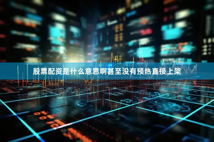 股票配资是什么意思啊甚至没有预热直接上架