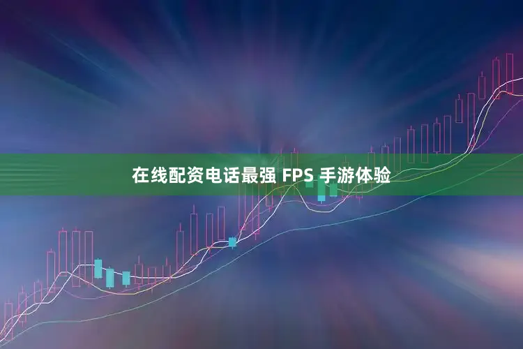 在线配资电话最强 FPS 手游体验