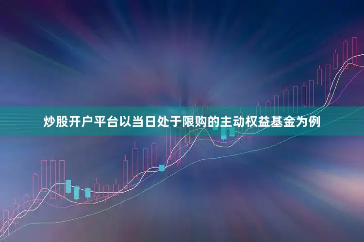 炒股开户平台以当日处于限购的主动权益基金为例