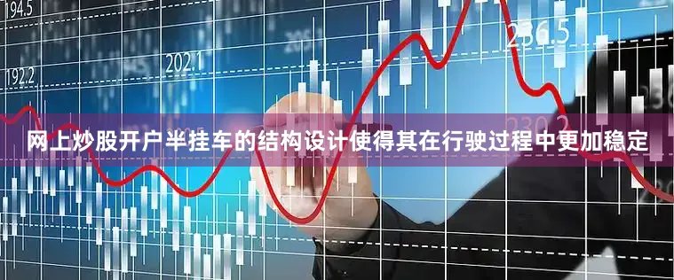 网上炒股开户半挂车的结构设计使得其在行驶过程中更加稳定