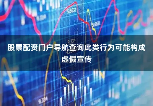 股票配资门户导航查询此类行为可能构成虚假宣传