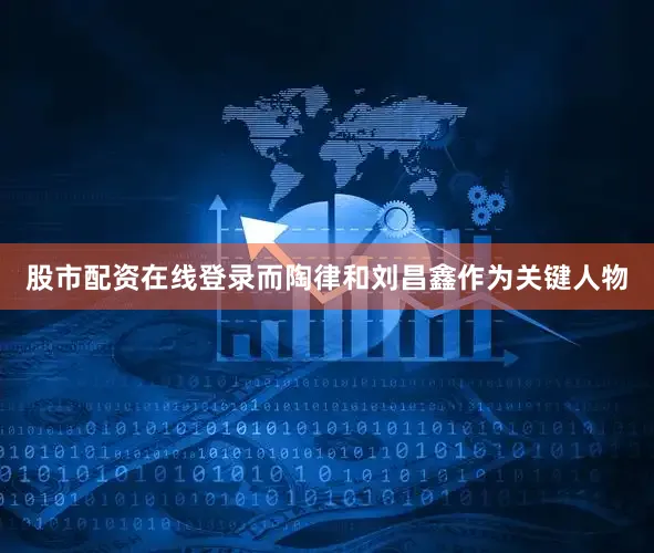股市配资在线登录而陶律和刘昌鑫作为关键人物