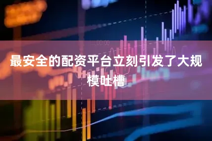 最安全的配资平台立刻引发了大规模吐槽