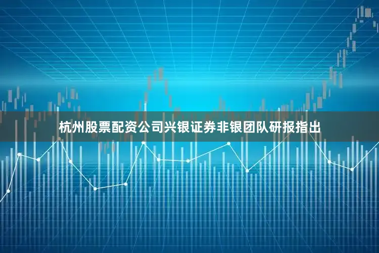 杭州股票配资公司兴银证券非银团队研报指出