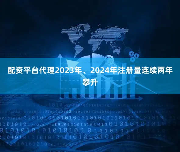 配资平台代理2023年、2024年注册量连续两年攀升