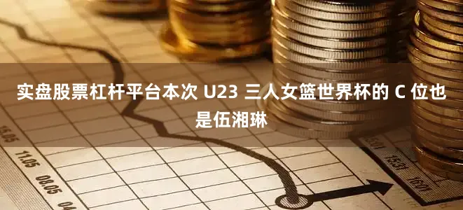 实盘股票杠杆平台本次 U23 三人女篮世界杯的 C 位也是伍湘琳