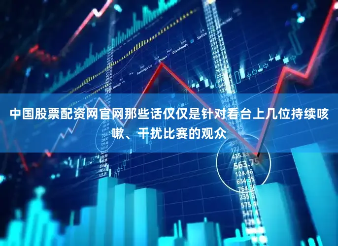 中国股票配资网官网那些话仅仅是针对看台上几位持续咳嗽、干扰比赛的观众