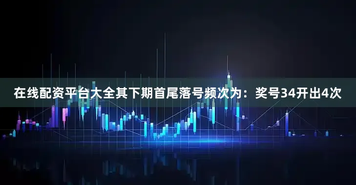 在线配资平台大全其下期首尾落号频次为：奖号34开出4次